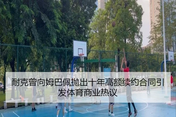 耐克曾向姆巴佩抛出十年高额续约合同引发体育商业热议